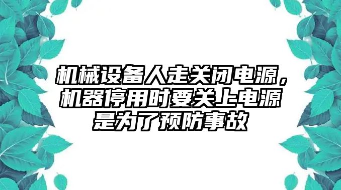 機械設備人走關閉電源，機器停用時要關上電源是為了預防事故