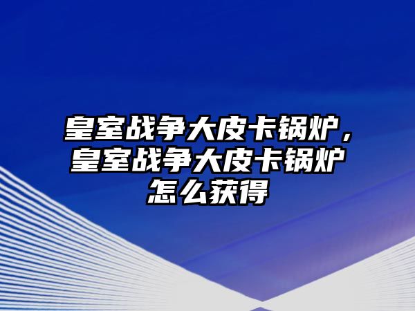 皇室戰(zhàn)爭大皮卡鍋爐，皇室戰(zhàn)爭大皮卡鍋爐怎么獲得