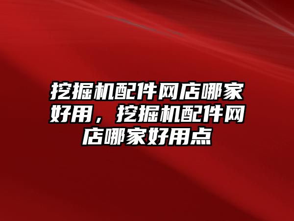 挖掘機配件網(wǎng)店哪家好用，挖掘機配件網(wǎng)店哪家好用點