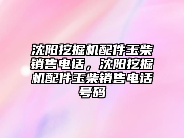 沈陽挖掘機配件玉柴銷售電話，沈陽挖掘機配件玉柴銷售電話號碼