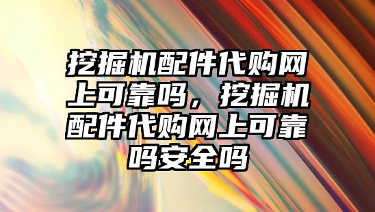 挖掘機配件代購網(wǎng)上可靠嗎，挖掘機配件代購網(wǎng)上可靠嗎安全嗎