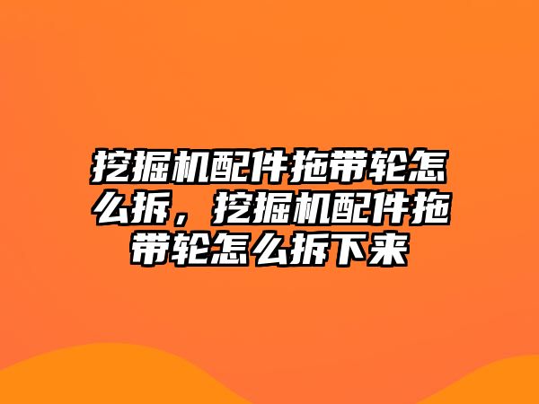 挖掘機配件拖帶輪怎么拆，挖掘機配件拖帶輪怎么拆下來