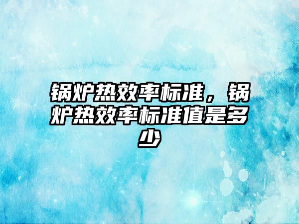 鍋爐熱效率標準，鍋爐熱效率標準值是多少