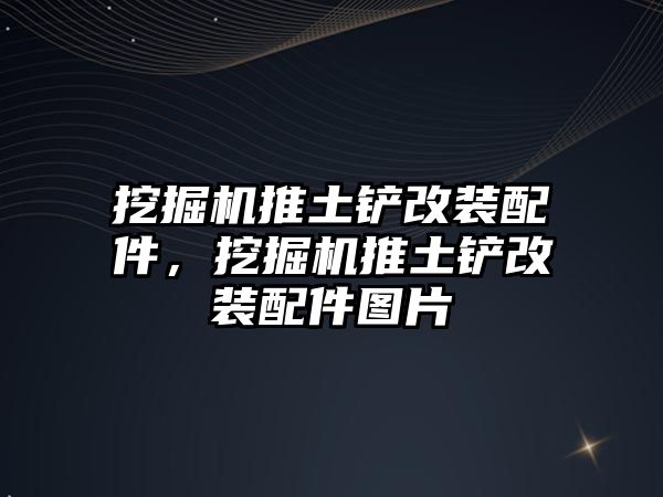 挖掘機推土鏟改裝配件，挖掘機推土鏟改裝配件圖片