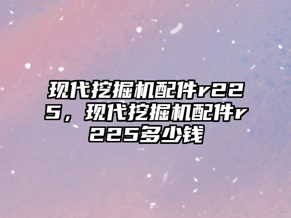 現(xiàn)代挖掘機配件r225，現(xiàn)代挖掘機配件r225多少錢