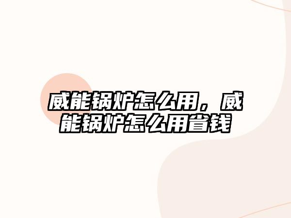 威能鍋爐怎么用，威能鍋爐怎么用省錢