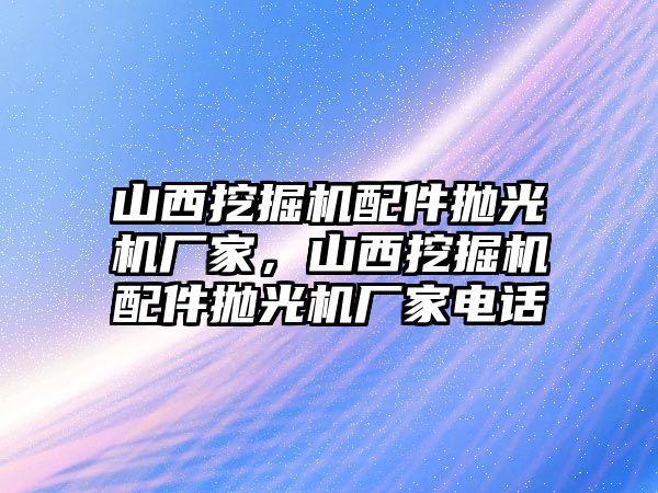 山西挖掘機(jī)配件拋光機(jī)廠家，山西挖掘機(jī)配件拋光機(jī)廠家電話