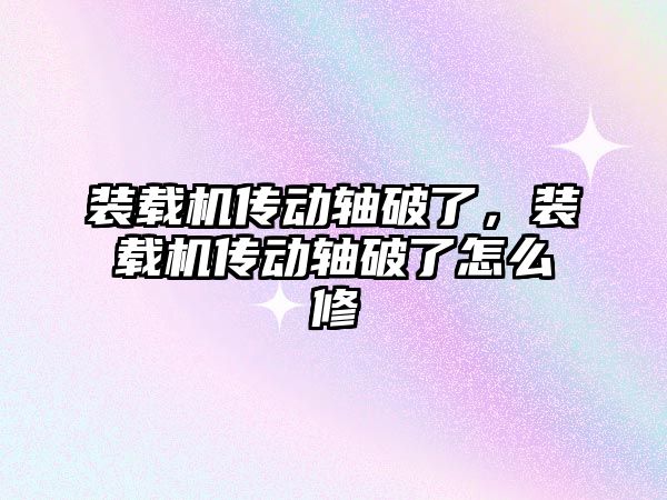 裝載機傳動軸破了，裝載機傳動軸破了怎么修