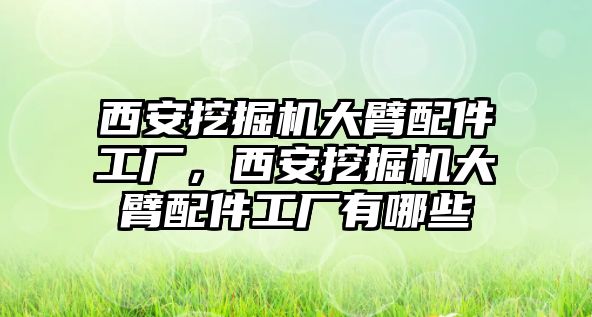 西安挖掘機大臂配件工廠，西安挖掘機大臂配件工廠有哪些