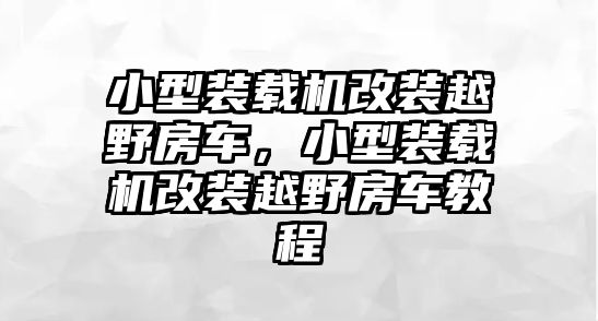 小型裝載機(jī)改裝越野房車，小型裝載機(jī)改裝越野房車教程