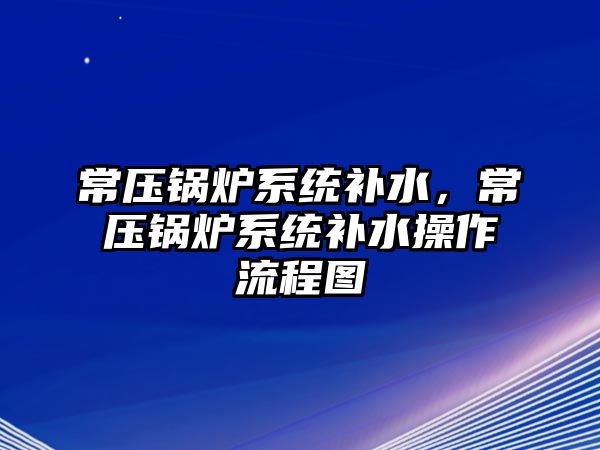 常壓鍋爐系統(tǒng)補水，常壓鍋爐系統(tǒng)補水操作流程圖