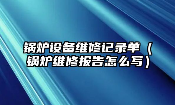 鍋爐設(shè)備維修記錄單（鍋爐維修報(bào)告怎么寫(xiě)）