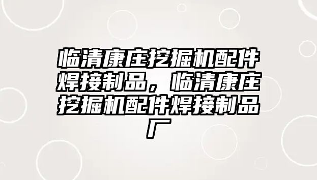 臨清康莊挖掘機(jī)配件焊接制品，臨清康莊挖掘機(jī)配件焊接制品廠