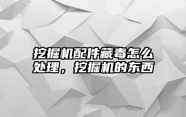 挖掘機配件藏毒怎么處理，挖掘機的東西