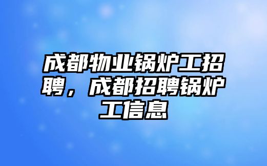 成都物業(yè)鍋爐工招聘，成都招聘鍋爐工信息