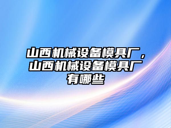 山西機(jī)械設(shè)備模具廠，山西機(jī)械設(shè)備模具廠有哪些