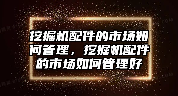 挖掘機(jī)配件的市場如何管理，挖掘機(jī)配件的市場如何管理好