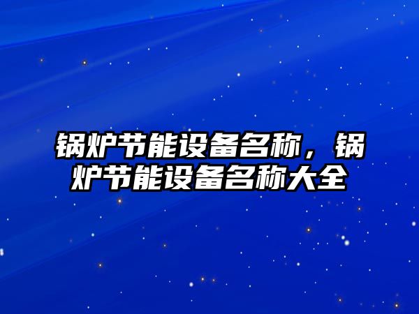 鍋爐節(jié)能設(shè)備名稱，鍋爐節(jié)能設(shè)備名稱大全