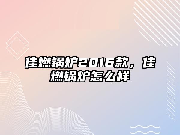 佳燃鍋爐2016款，佳燃鍋爐怎么樣