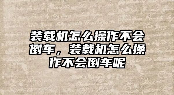 裝載機怎么操作不會倒車，裝載機怎么操作不會倒車呢