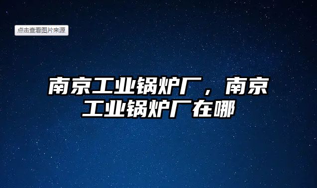 南京工業(yè)鍋爐廠，南京工業(yè)鍋爐廠在哪