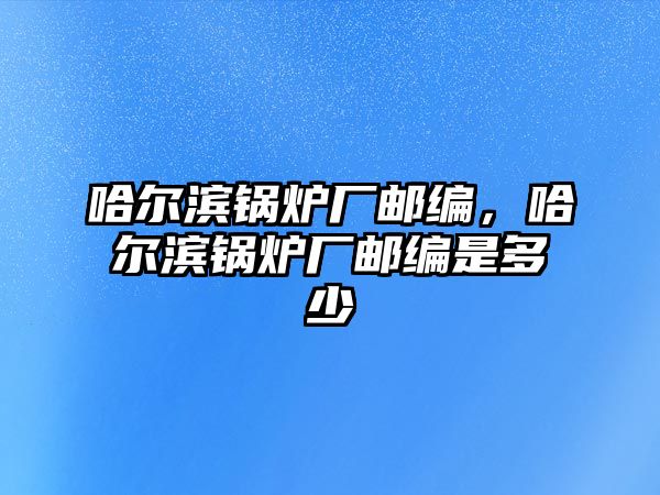 哈爾濱鍋爐廠(chǎng)郵編，哈爾濱鍋爐廠(chǎng)郵編是多少