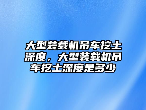 大型裝載機(jī)吊車挖土深度，大型裝載機(jī)吊車挖土深度是多少