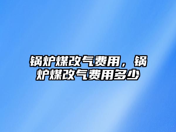 鍋爐煤改氣費(fèi)用，鍋爐煤改氣費(fèi)用多少