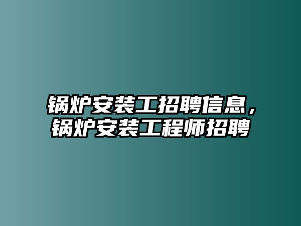 鍋爐安裝工招聘信息，鍋爐安裝工程師招聘