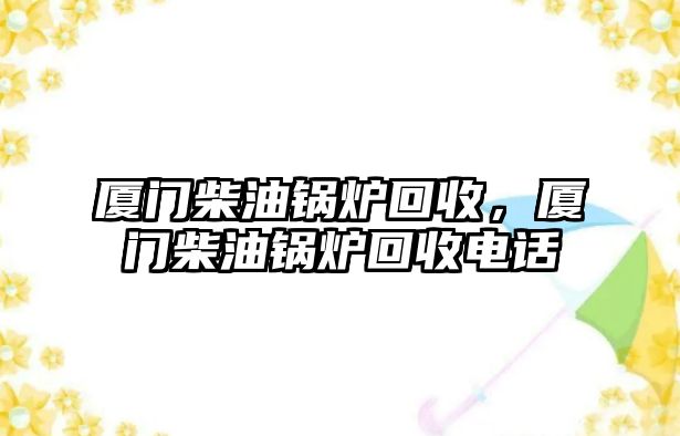 廈門柴油鍋爐回收，廈門柴油鍋爐回收電話