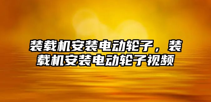 裝載機安裝電動輪子，裝載機安裝電動輪子視頻