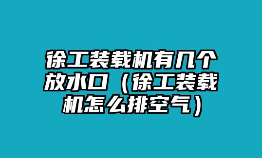 徐工裝載機(jī)有幾個(gè)放水口（徐工裝載機(jī)怎么排空氣）