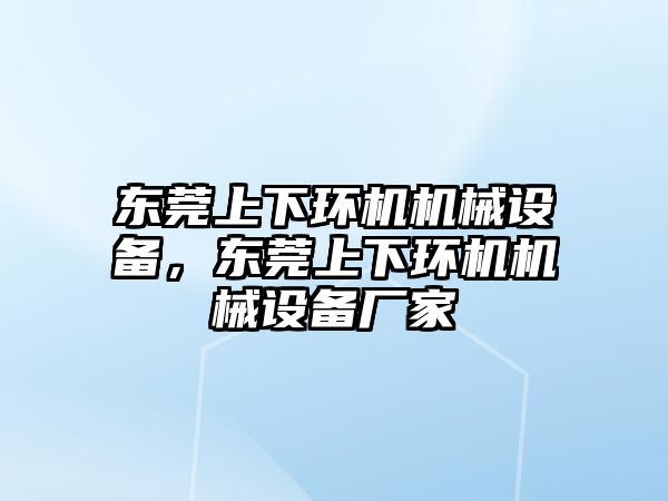 東莞上下環(huán)機(jī)機(jī)械設(shè)備，東莞上下環(huán)機(jī)機(jī)械設(shè)備廠家