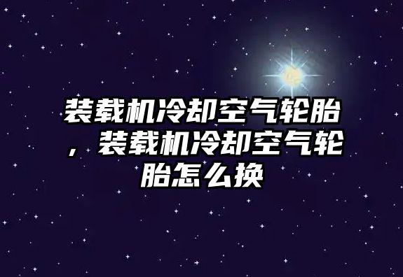 裝載機(jī)冷卻空氣輪胎，裝載機(jī)冷卻空氣輪胎怎么換