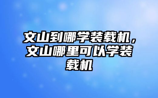 文山到哪學裝載機，文山哪里可以學裝載機