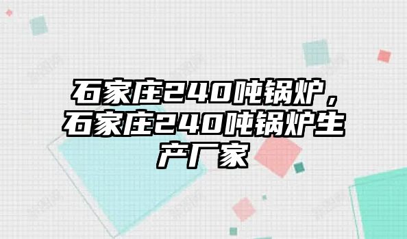 石家莊240噸鍋爐，石家莊240噸鍋爐生產(chǎn)廠家