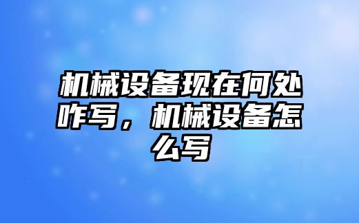 機(jī)械設(shè)備現(xiàn)在何處咋寫，機(jī)械設(shè)備怎么寫