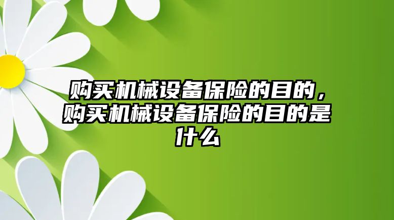 購買機(jī)械設(shè)備保險(xiǎn)的目的，購買機(jī)械設(shè)備保險(xiǎn)的目的是什么