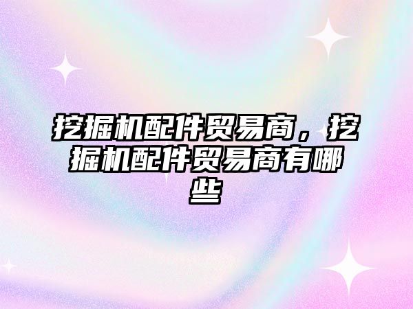 挖掘機配件貿易商，挖掘機配件貿易商有哪些