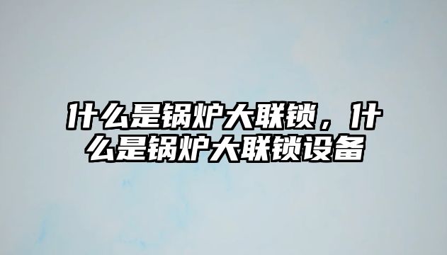 什么是鍋爐大聯(lián)鎖，什么是鍋爐大聯(lián)鎖設(shè)備