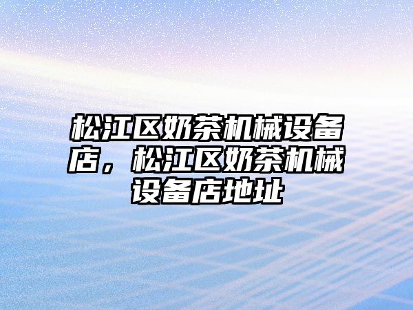 松江區(qū)奶茶機械設備店，松江區(qū)奶茶機械設備店地址