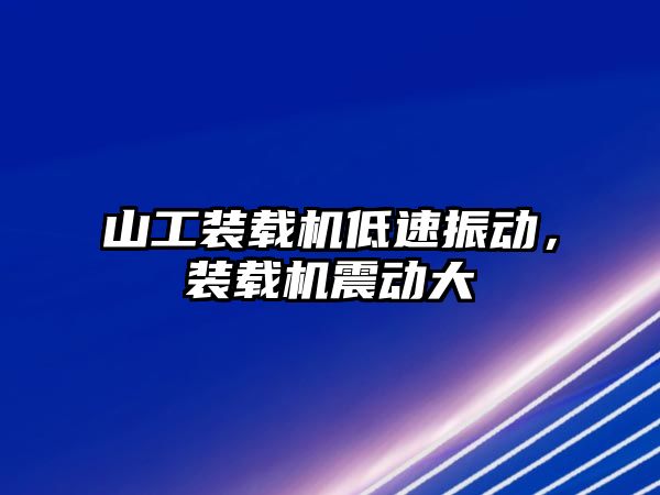 山工裝載機低速振動，裝載機震動大