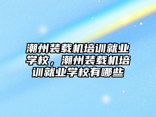 潮州裝載機培訓(xùn)就業(yè)學(xué)校，潮州裝載機培訓(xùn)就業(yè)學(xué)校有哪些