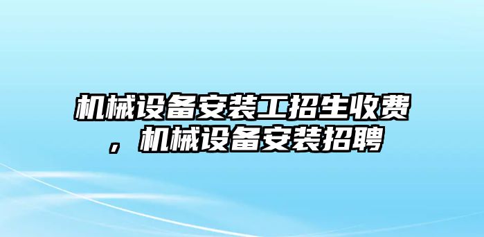 機(jī)械設(shè)備安裝工招生收費(fèi)，機(jī)械設(shè)備安裝招聘