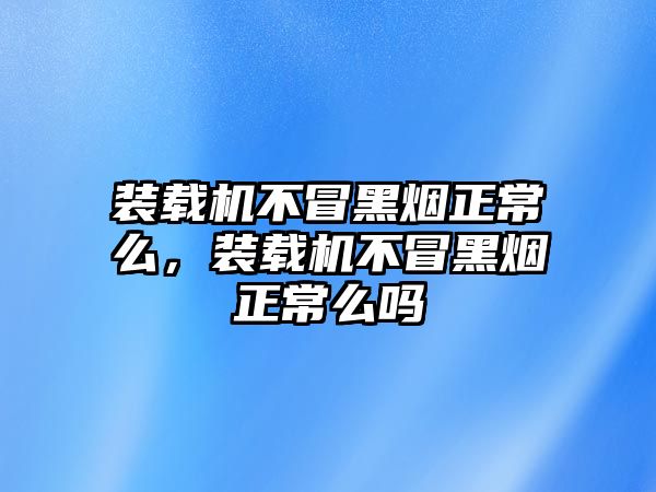 裝載機不冒黑煙正常么，裝載機不冒黑煙正常么嗎