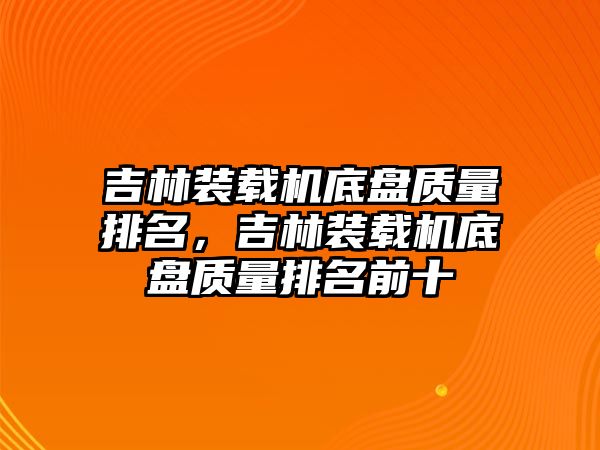 吉林裝載機(jī)底盤質(zhì)量排名，吉林裝載機(jī)底盤質(zhì)量排名前十