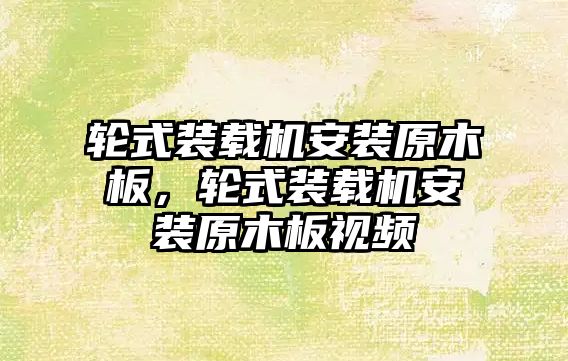 輪式裝載機安裝原木板，輪式裝載機安裝原木板視頻