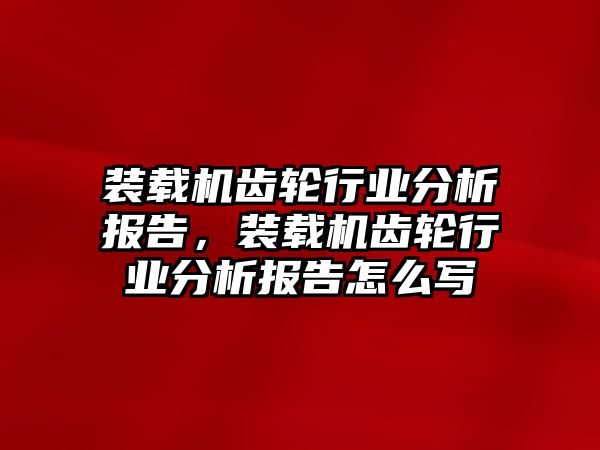 裝載機(jī)齒輪行業(yè)分析報(bào)告，裝載機(jī)齒輪行業(yè)分析報(bào)告怎么寫(xiě)