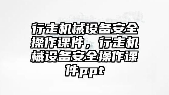 行走機(jī)械設(shè)備安全操作課件，行走機(jī)械設(shè)備安全操作課件ppt