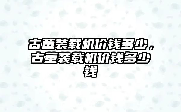 古董裝載機(jī)價(jià)錢(qián)多少，古董裝載機(jī)價(jià)錢(qián)多少錢(qián)